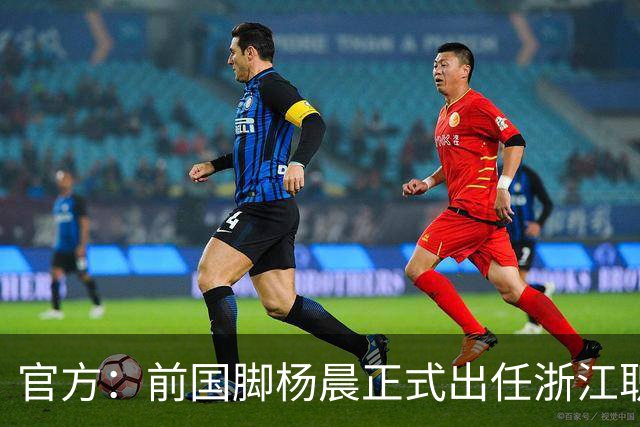 官方:前国脚杨晨正式出任浙江职业足球俱乐部总经理