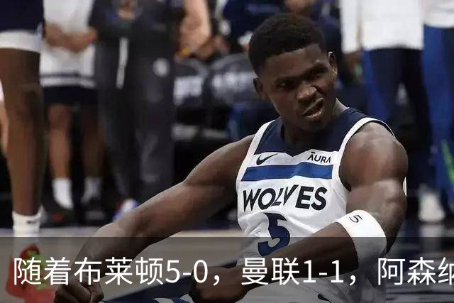 随着布莱顿5-0，曼联1-1，阿森纳1-0诺丁汉森林，英超积分榜出炉